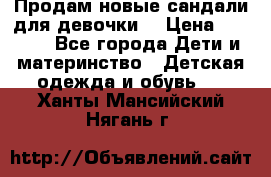 Продам новые сандали для девочки  › Цена ­ 3 500 - Все города Дети и материнство » Детская одежда и обувь   . Ханты-Мансийский,Нягань г.